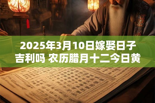 2025年3月10日嫁娶日子吉利吗 农历腊月十二今日黄历