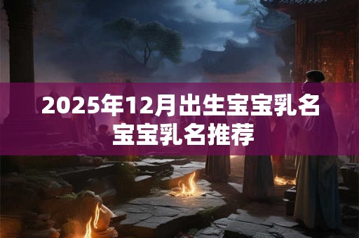2025年12月出生宝宝乳名 宝宝乳名推荐