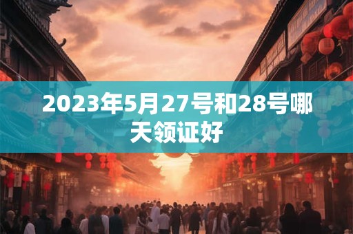 2023年5月27号和28号哪天领证好