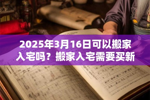 2025年3月16日可以搬家入宅吗？搬家入宅需要买新锅吗？