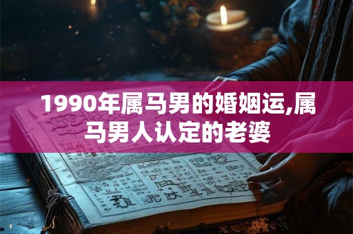 1990年属马男的婚姻运,属马男人认定的老婆