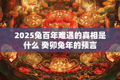 2025兔百年难遇的真相是什么 癸卯兔年的预言
