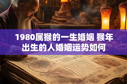 1980属猴的一生婚姻 猴年出生的人婚姻运势如何