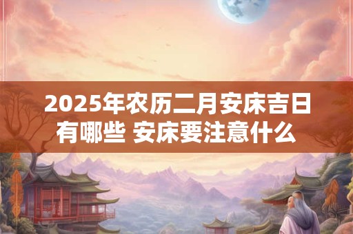 2025年农历二月安床吉日有哪些 安床要注意什么
