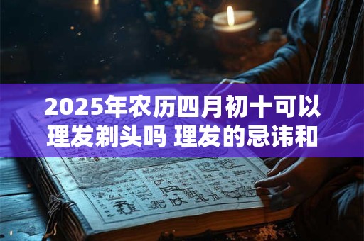 2025年农历四月初十可以理发剃头吗 理发的忌讳和讲究