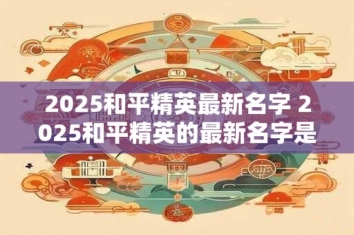 2025和平精英最新名字 2025和平精英的最新名字是什么
