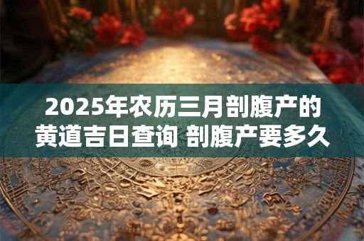 2025年农历三月剖腹产的黄道吉日查询 剖腹产要多久才能恢复
