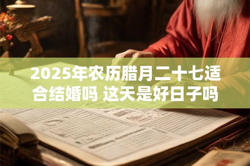 2025年农历腊月二十七适合结婚吗 这天是好日子吗