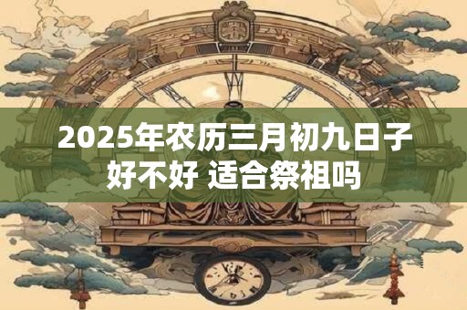2025年农历三月初九日子好不好 适合祭祖吗