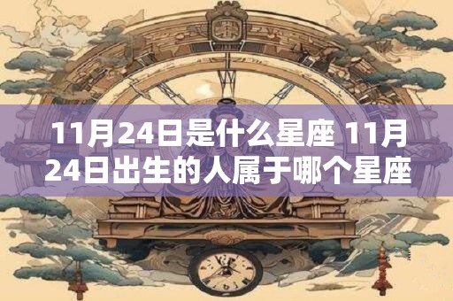 11月24日是什么星座 11月24日出生的人属于哪个星座 11月24日是什么星座 11月24日出生的人属于哪个星座