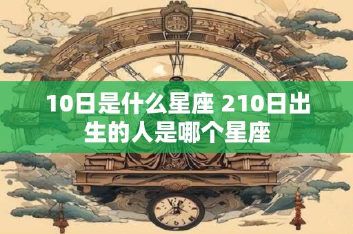 10日是什么星座 210日出生的人是哪个星座