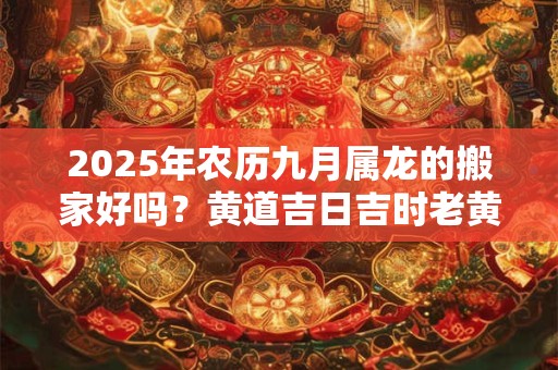 2025年农历九月属龙的搬家好吗？黄道吉日吉时老黄历查询