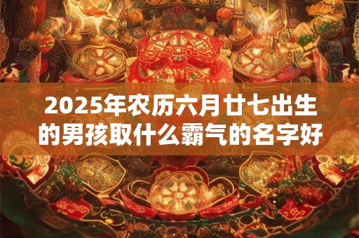 2026年农历六月廿七出生的男孩取什么霸气的名字好