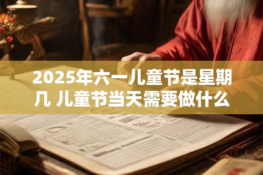 2025年六一儿童节是星期几 儿童节当天需要做什么