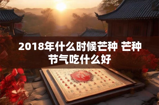 2018年什么时候芒种 芒种节气吃什么好