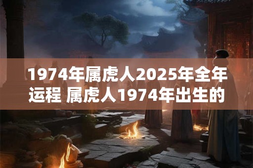 1974年属虎人2026年全年运程 属虎人1974年出生的2026年运程如何