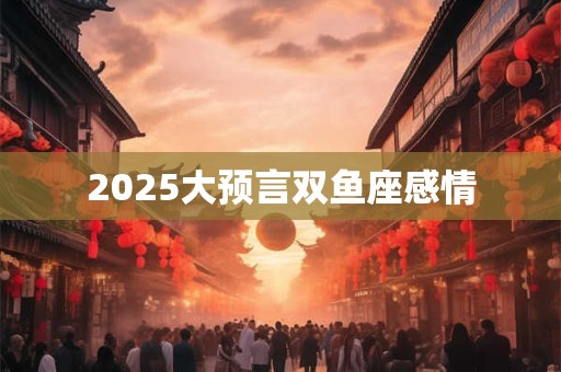 2025大预言双鱼座感情
