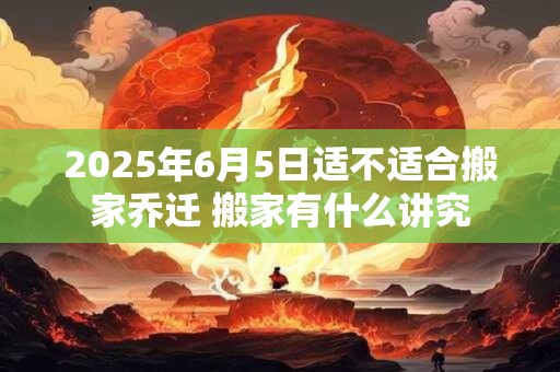 2026年6月5日适不适合搬家乔迁 搬家有什么讲究