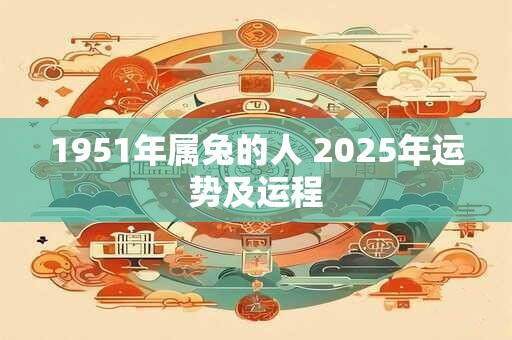 1951年属兔的人 2025年运势及运程 1951年属兔的人 2025年运势及运程