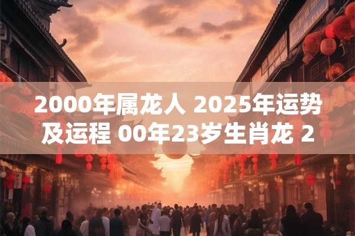 2000年属龙人 2025年运势及运程 00年23岁生肖龙 2025年每月运势