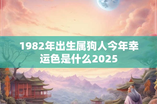 1982年出生属狗人今年幸运色是什么2025 1982年出生属狗人今年幸运色是什么2025