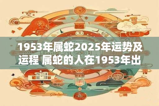 1953年属蛇2025年运势及运程 属蛇的人在1953年出生2025年的运势和运程如何