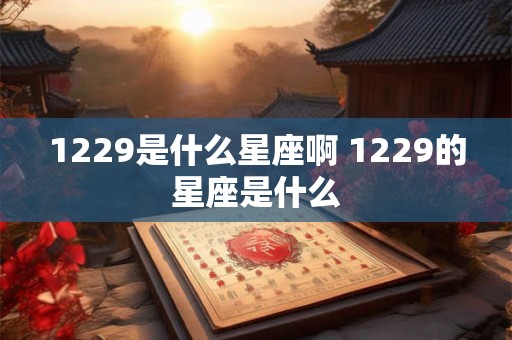 1229是什么星座啊 1229的星座是什么