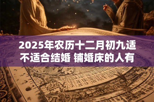 2026年农历十二月初九适不适合结婚 铺婚床的人有什么讲究