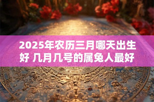 2025年农历三月哪天出生好 几月几号的属兔人最好