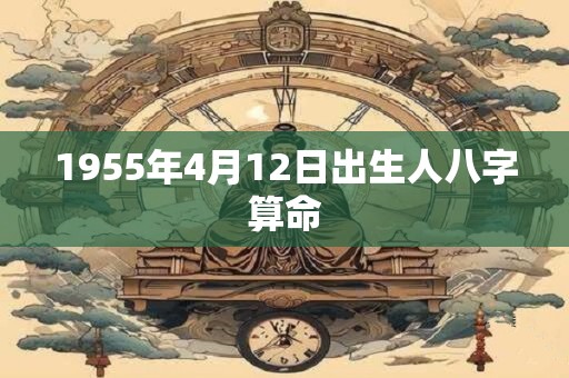 1955年4月12日出生人八字算命