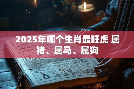 2025年哪个生肖最旺虎 属猪、属马、属狗