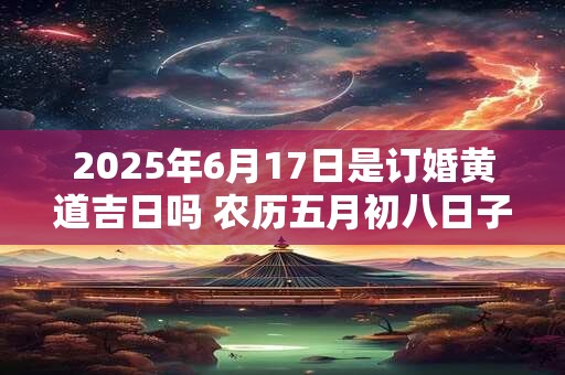 2025年6月17日是订婚黄道吉日吗 农历五月初八日子好吗