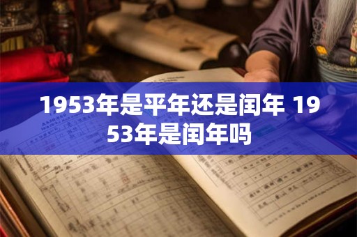 1953年是平年还是闰年 1953年是闰年吗