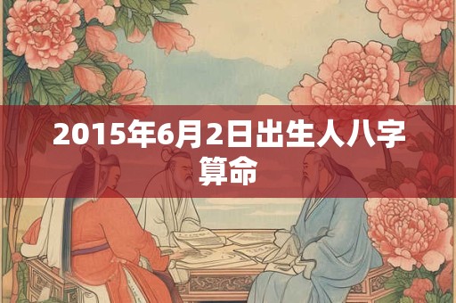 2015年6月2日出生人八字算命