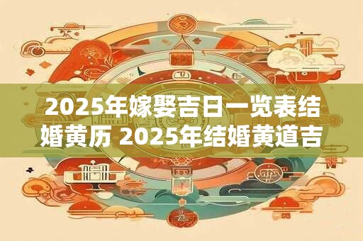 2025年嫁娶吉日一览表结婚黄历 2025年结婚黄道吉日查询