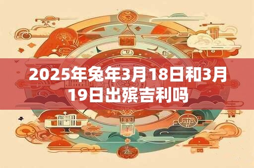 2025年兔年3月18日和3月19日出殡吉利吗