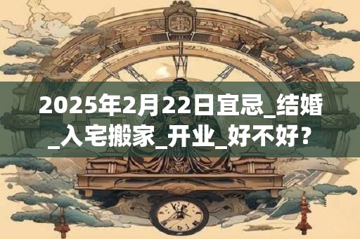 2025年2月22日宜忌_结婚_入宅搬家_开业_好不好？