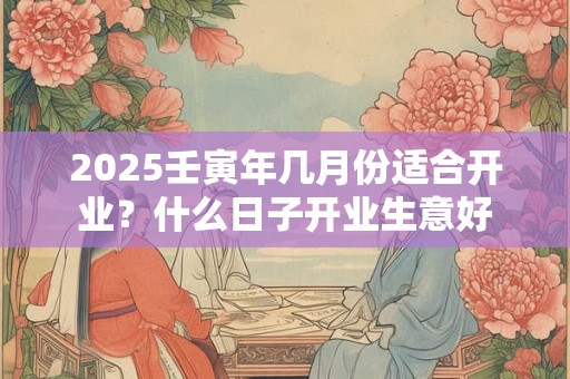 2025壬寅年几月份适合开业？什么日子开业生意好