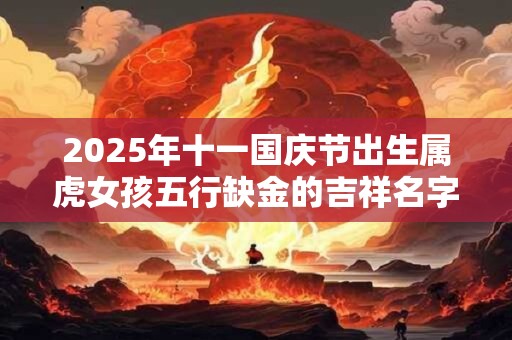 2025年十一国庆节出生属虎女孩五行缺金的吉祥名字