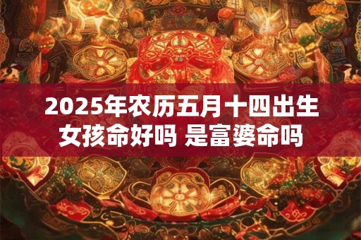 2025年农历五月十四出生女孩命好吗 是富婆命吗 2025年农历五月十四出生女孩命好吗 是富婆命吗
