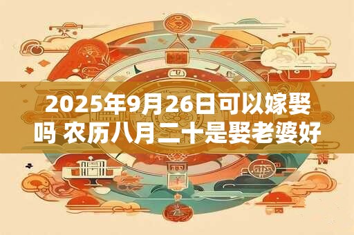 2025年9月26日可以嫁娶吗 农历八月二十是娶老婆好日子吗