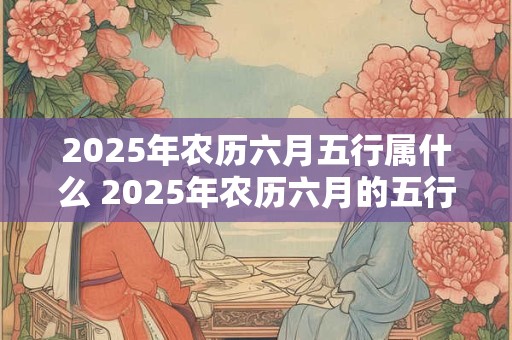 2025年农历六月五行属什么 2025年农历六月的五行属性为何