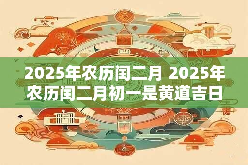 2025年农历闰二月 2025年农历闰二月初一是黄道吉日吗