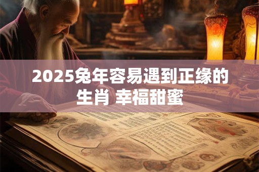 2025兔年容易遇到正缘的生肖 幸福甜蜜