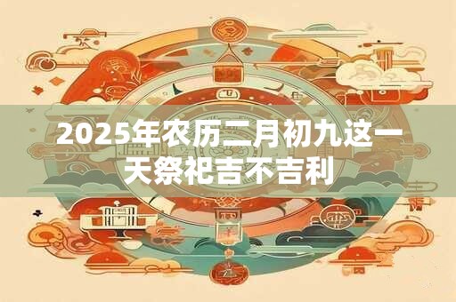 2025年农历二月初九这一天祭祀吉不吉利