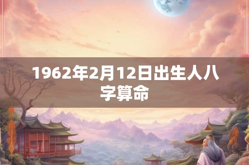 1962年2月12日出生人八字算命 1962年2月12日出生人八字算命