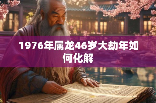 1976年属龙46岁大劫年如何化解