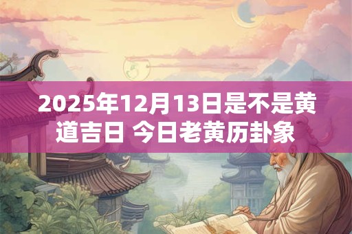 2025年12月13日是不是黄道吉日 今日老黄历卦象