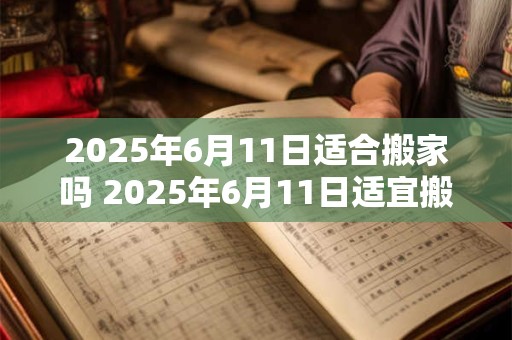 2025年6月11日适合搬家吗 2025年6月11日适宜搬家吗