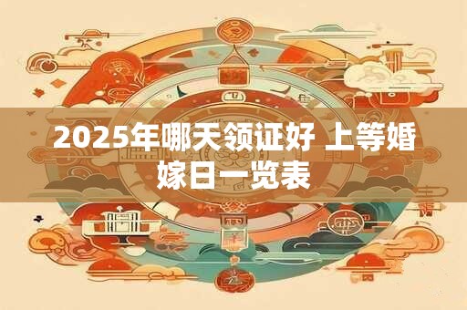 2025年哪天领证好 上等婚嫁日一览表 2025年哪天领证好 上等婚嫁日一览表